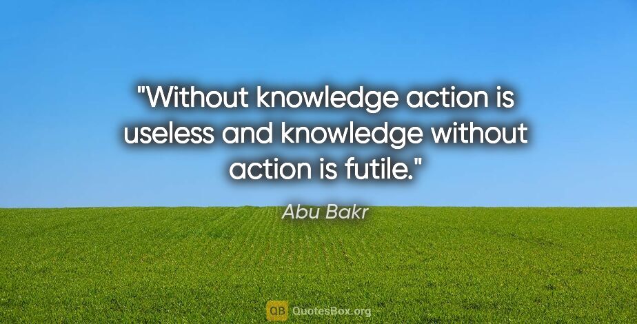 Abu Bakr quote: "Without knowledge action is useless and knowledge without..."