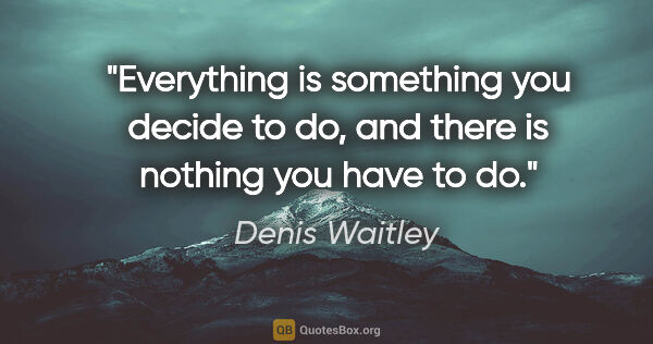 Denis Waitley quote: "Everything is something you decide to do, and there is nothing..."