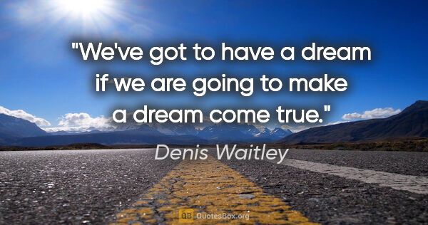 Denis Waitley quote: "We've got to have a dream if we are going to make a dream come..."