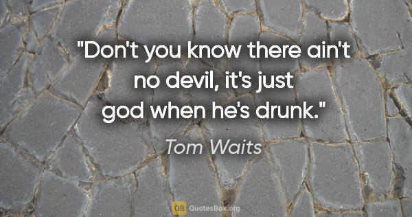 Tom Waits quote: "Don't you know there ain't no devil, it's just god when he's..."