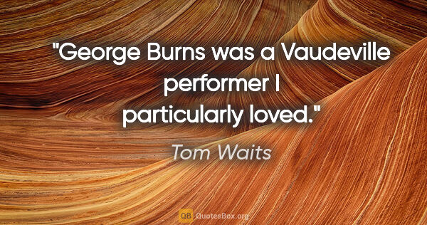 Tom Waits quote: "George Burns was a Vaudeville performer I particularly loved."