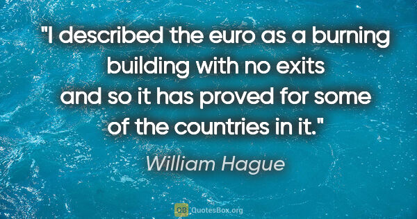William Hague quote: "I described the euro as a burning building with no exits and..."