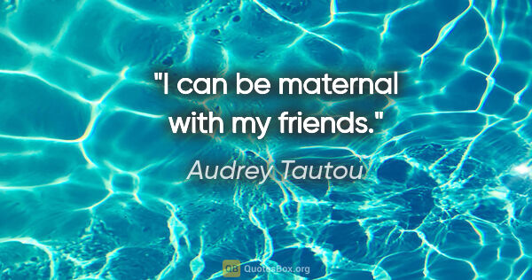 Audrey Tautou quote: "I can be maternal with my friends."