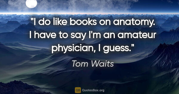 Tom Waits quote: "I do like books on anatomy. I have to say I'm an amateur..."