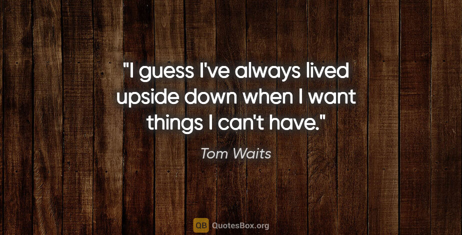 Tom Waits quote: "I guess I've always lived upside down when I want things I..."