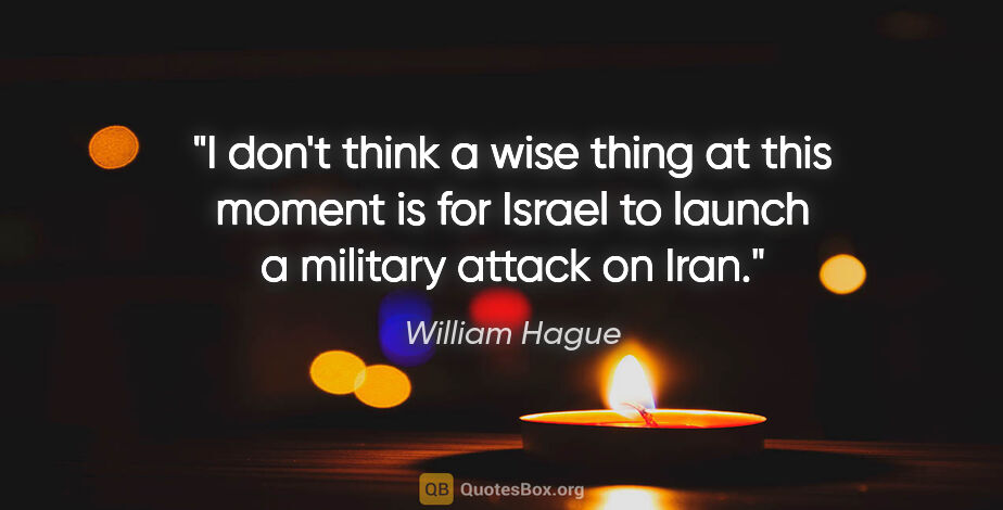 William Hague quote: "I don't think a wise thing at this moment is for Israel to..."