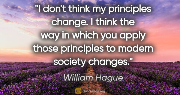 William Hague quote: "I don't think my principles change. I think the way in which..."