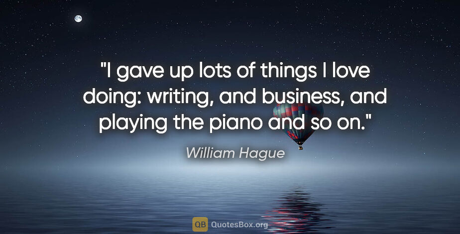 William Hague quote: "I gave up lots of things I love doing: writing, and business,..."