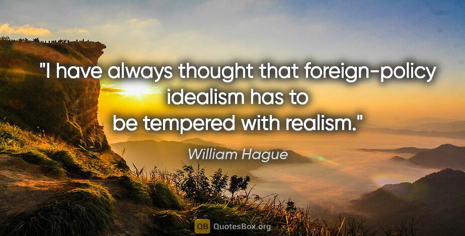William Hague quote: "I have always thought that foreign-policy idealism has to be..."