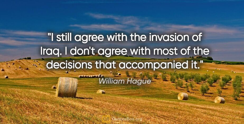 William Hague quote: "I still agree with the invasion of Iraq. I don't agree with..."