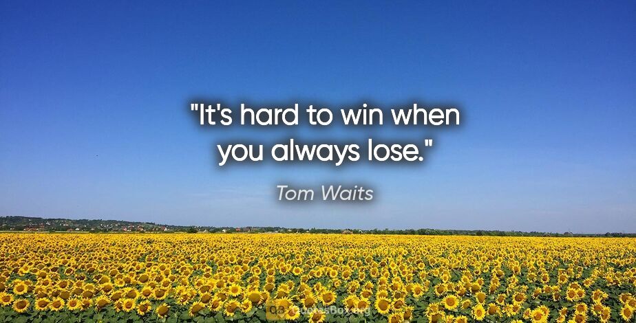 Tom Waits quote: "It's hard to win when you always lose."