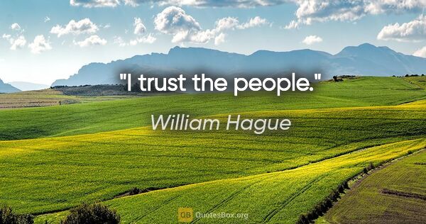 William Hague quote: "I trust the people."