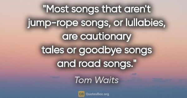 Tom Waits quote: "Most songs that aren't jump-rope songs, or lullabies, are..."