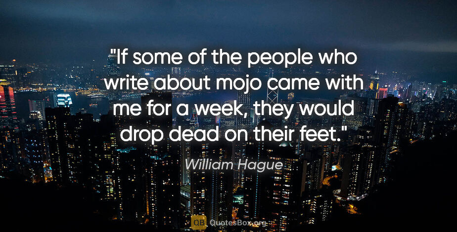 William Hague quote: "If some of the people who write about mojo came with me for a..."