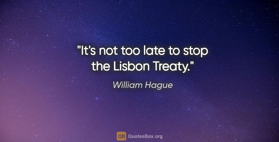 William Hague quote: "It's not too late to stop the Lisbon Treaty."