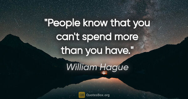 William Hague quote: "People know that you can't spend more than you have."
