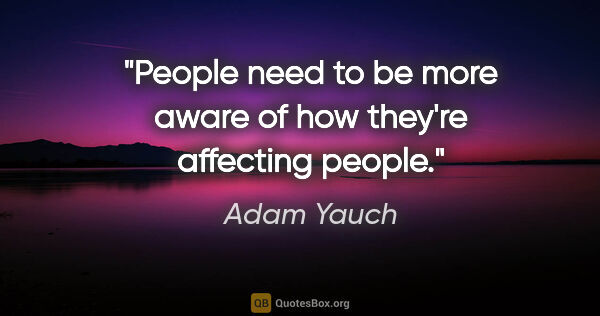 Adam Yauch quote: "People need to be more aware of how they're affecting people."