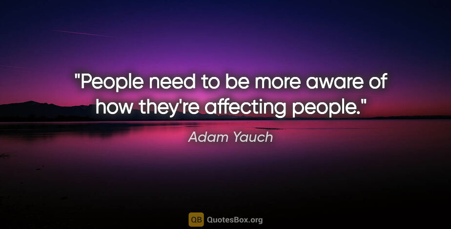Adam Yauch quote: "People need to be more aware of how they're affecting people."