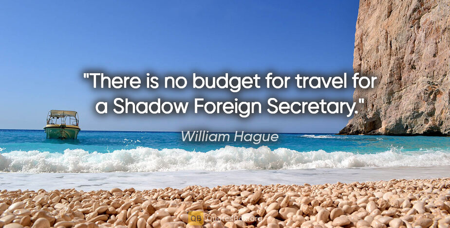 William Hague quote: "There is no budget for travel for a Shadow Foreign Secretary."