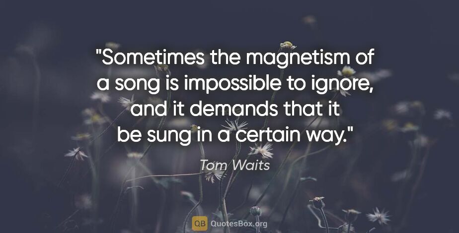Tom Waits quote: "Sometimes the magnetism of a song is impossible to ignore, and..."