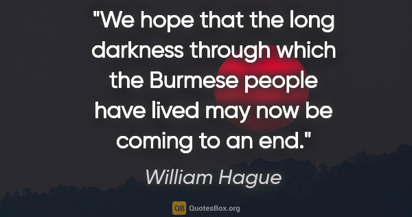 William Hague quote: "We hope that the long darkness through which the Burmese..."