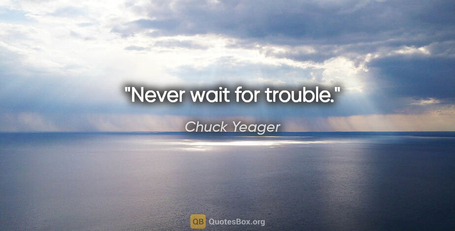 Chuck Yeager quote: "Never wait for trouble."