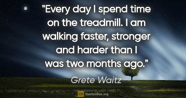 Grete Waitz quote: "Every day I spend time on the treadmill. I am walking faster,..."