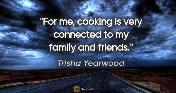 Trisha Yearwood quote: "For me, cooking is very connected to my family and friends."