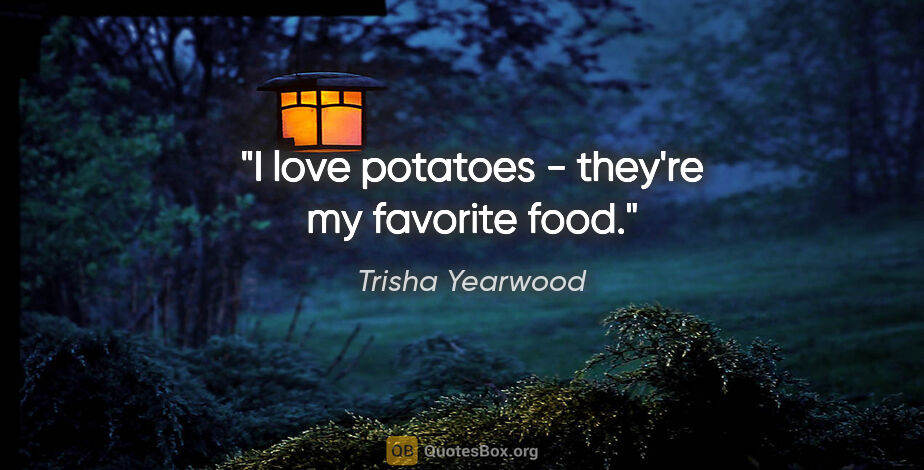 Trisha Yearwood quote: "I love potatoes - they're my favorite food."