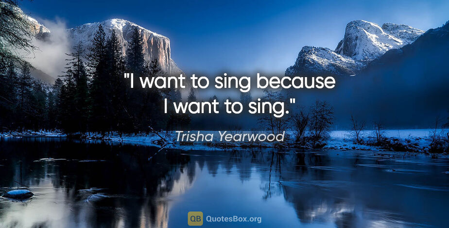 Trisha Yearwood quote: "I want to sing because I want to sing."