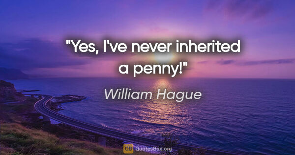 William Hague quote: "Yes, I've never inherited a penny!"