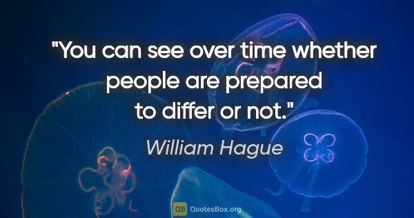 William Hague quote: "You can see over time whether people are prepared to differ or..."