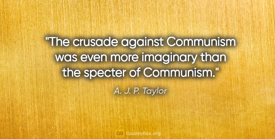 A. J. P. Taylor quote: "The crusade against Communism was even more imaginary than the..."