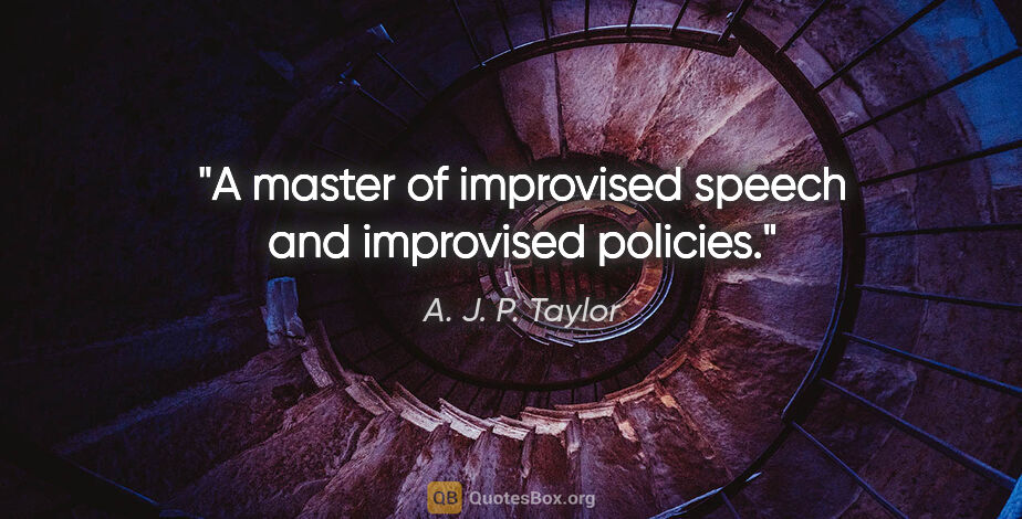 A. J. P. Taylor quote: "A master of improvised speech and improvised policies."