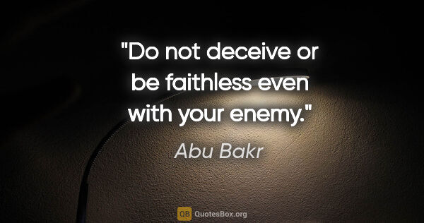 Abu Bakr quote: "Do not deceive or be faithless even with your enemy."