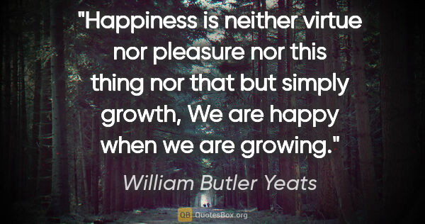 William Butler Yeats quote: "Happiness is neither virtue nor pleasure nor this thing nor..."