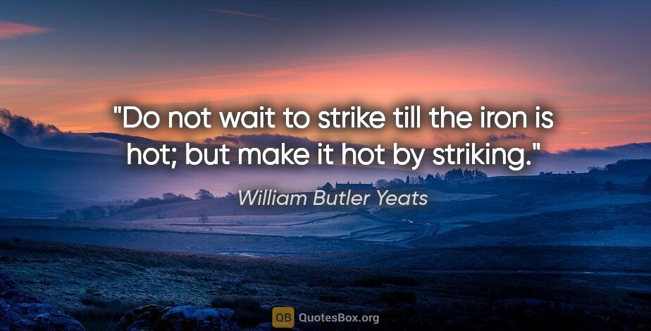 William Butler Yeats quote: "Do not wait to strike till the iron is hot; but make it hot by..."
