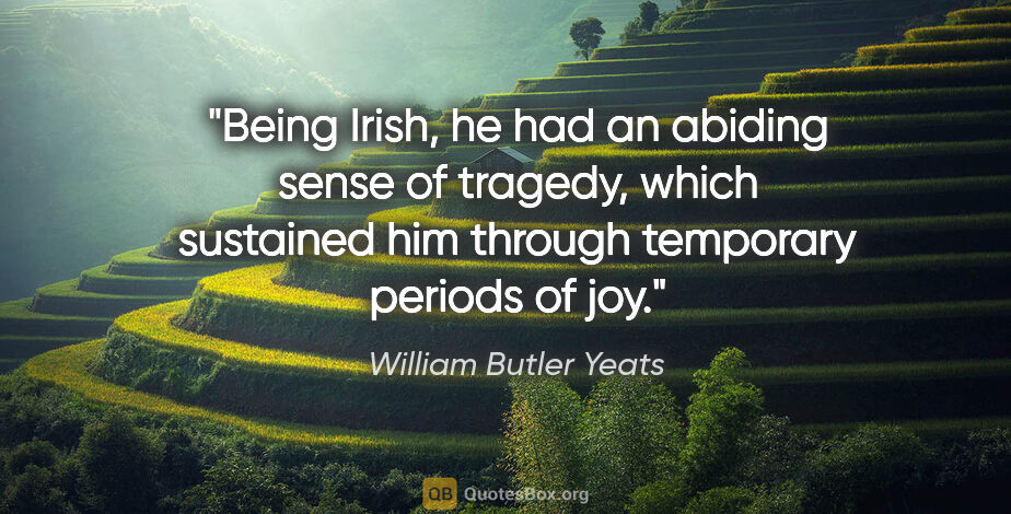 William Butler Yeats quote: "Being Irish, he had an abiding sense of tragedy, which..."