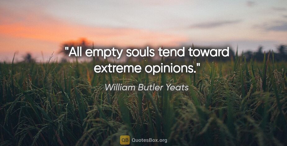 William Butler Yeats quote: "All empty souls tend toward extreme opinions."