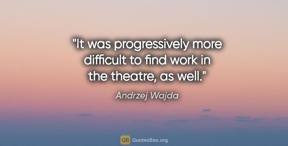 Andrzej Wajda quote: "It was progressively more difficult to find work in the..."