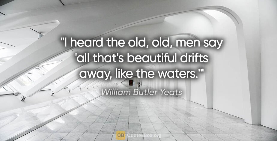 William Butler Yeats quote: "I heard the old, old, men say 'all that's beautiful drifts..."