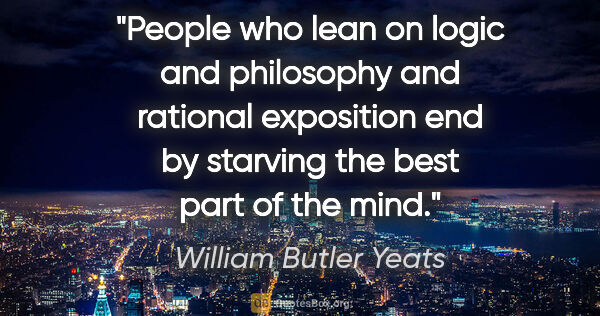 William Butler Yeats quote: "People who lean on logic and philosophy and rational..."