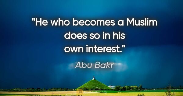 Abu Bakr quote: "He who becomes a Muslim does so in his own interest."