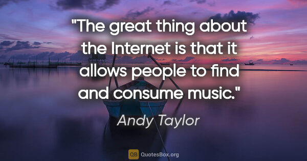 Andy Taylor quote: "The great thing about the Internet is that it allows people to..."
