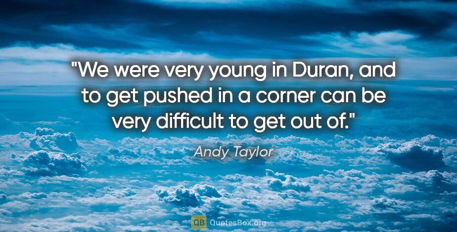 Andy Taylor quote: "We were very young in Duran, and to get pushed in a corner can..."