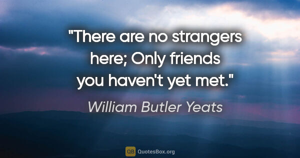 William Butler Yeats quote: "There are no strangers here; Only friends you haven't yet met."