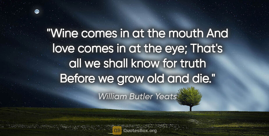 William Butler Yeats quote: "Wine comes in at the mouth And love comes in at the eye;..."