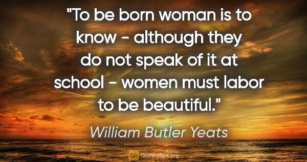 William Butler Yeats quote: "To be born woman is to know - although they do not speak of it..."