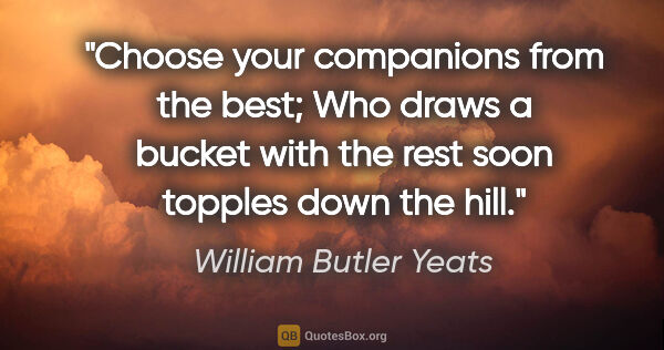 William Butler Yeats quote: "Choose your companions from the best; Who draws a bucket with..."