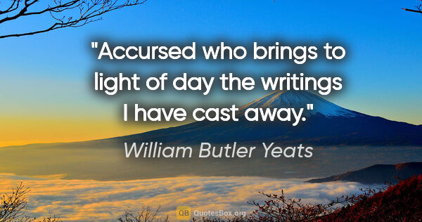 William Butler Yeats quote: "Accursed who brings to light of day the writings I have cast..."